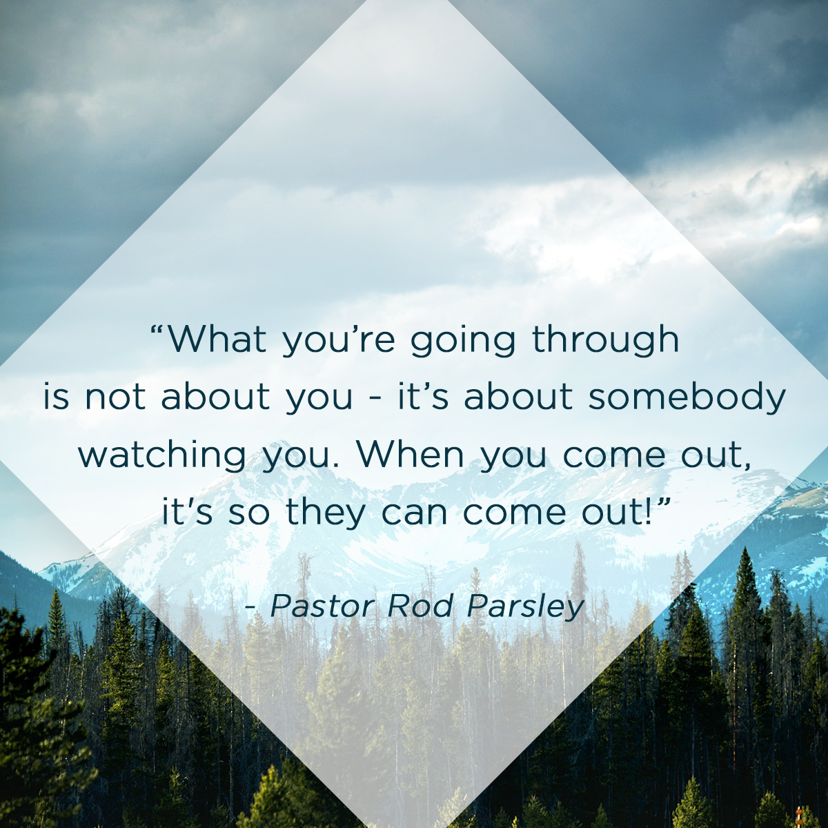 &ldquo;What you’re going through is not about you - it’s about somebody watching you. When you come out, it's so they can come out!&rdquo; - Pastor Rod Parsley