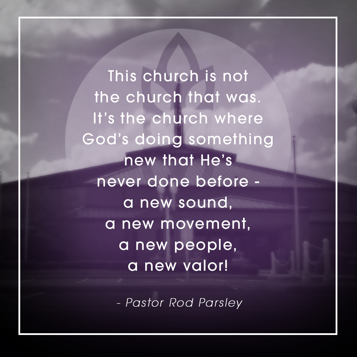 &ldquo;This church is not the church that was. It&rsquo;s the church where God&rsquo;s doing something new that He&rsquo;s never done before &ndash; a new sound, a new movement, a new people, a new Valor!&rdquo; &ndash; Pastor Rod Parsley