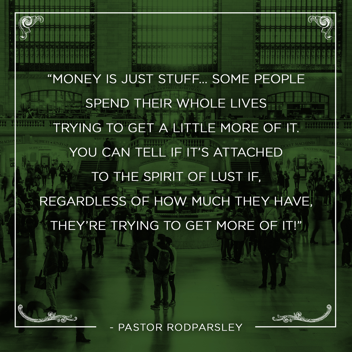 &ldquo;Money is just stuff&hellip; Some people spend their whole lives trying to get a little more of it. You can tell if it&rsquo;s attached to the spirit of lust if, regardless of how much they have, they&rsquo;re trying to get more of it!&rdquo; &ndash; Pastor Rod Parsley