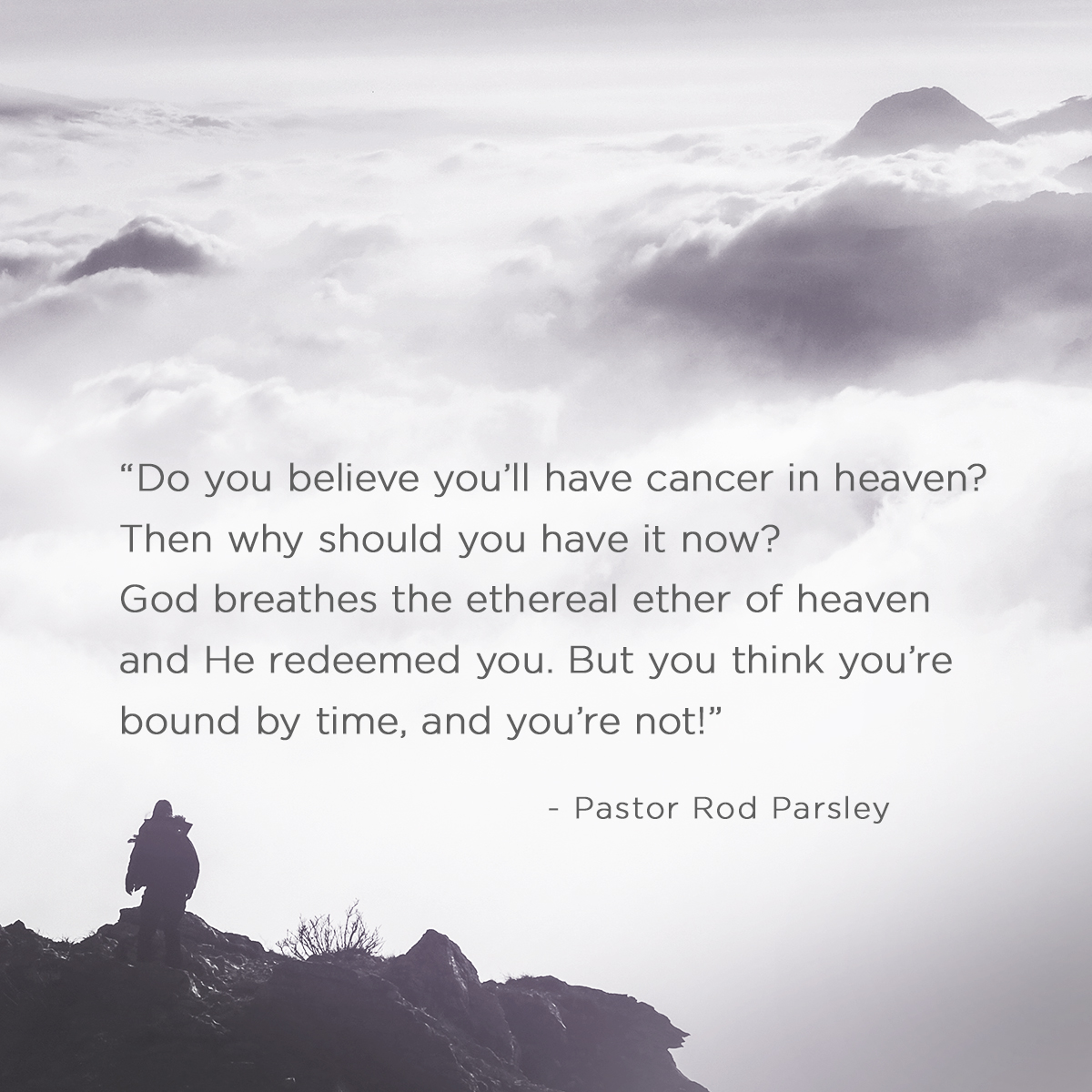 &ldquo;Do you believe you&rsquo;ll have cancer in heaven? Then why should you have it now? God breathes the ethereal ether of heaven and he redeemed you. But you think you&rsquo;re bound by time, and you&rsquo;re not! &rdquo; &ndash; Pastor Rod Parsley