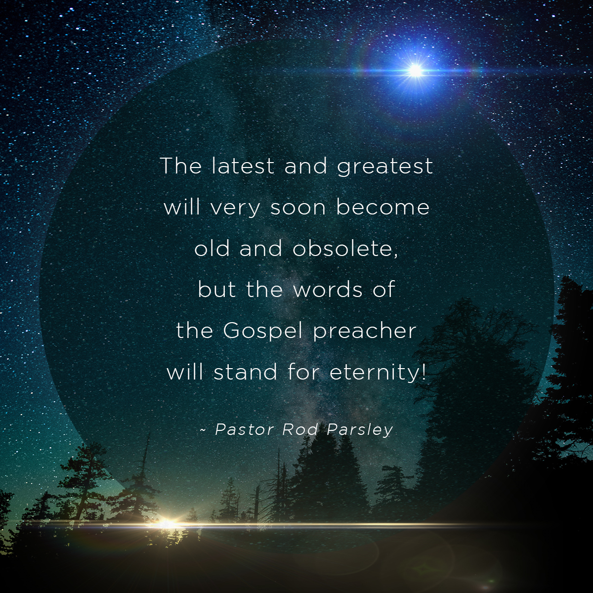 &ldquo;The latest and greatest will very soon become old and obsolete, but the words of the Gospel preacher will stand for eternity!&rdquo; &ndash; Pastor Rod Parsley