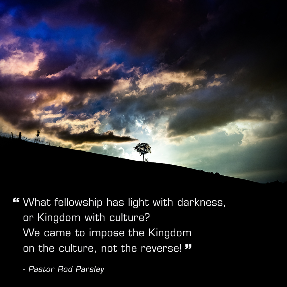 &ldquo;What fellowship has light with darkness, or Kingdom with culture? We came to impose the Kingdom on the culture, not the reverse!&rdquo; &ndash; Pastor Rod Parsley