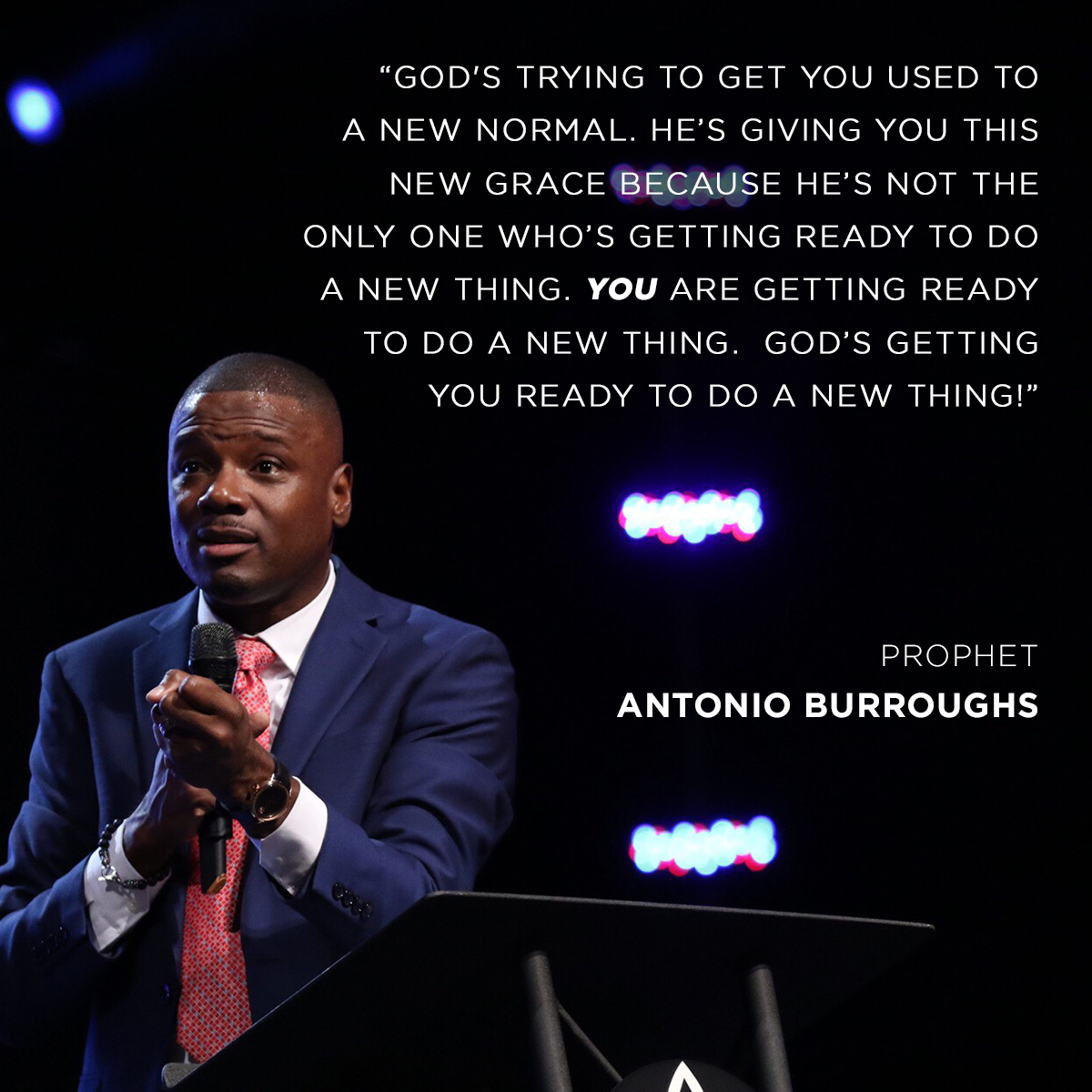 &ldquo;God's trying to get you used to a new normal. He&rsquo;s giving you this new grace because He&rsquo;s not the only one who&rsquo;s getting ready to do a new thing. You are getting ready to do a new thing.  God&rsquo;s getting you ready to do a new thing!&rdquo; &ndash; Prophet Antonio Burroughs