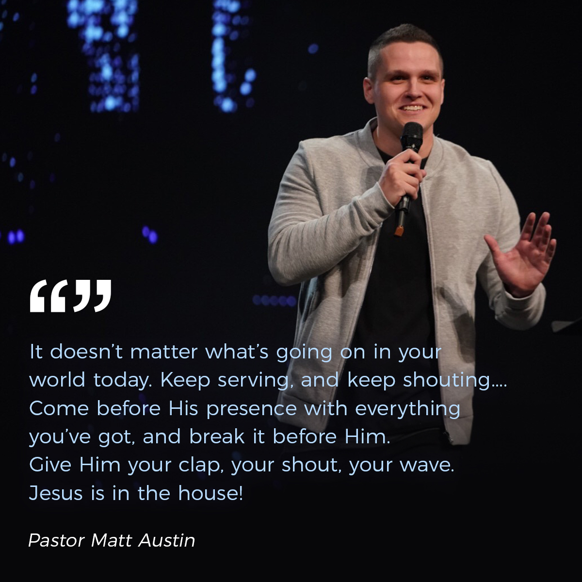 &ldquo;It doesn’t matter what’s going on in your world today. Keep serving, and keep shouting.... Come before His presence with everything you’ve got, and break it before Him. Give Him your clap, your shout, your wave.  Jesus is in the house!&rdquo; &ndash; Pastor Matt Austin
