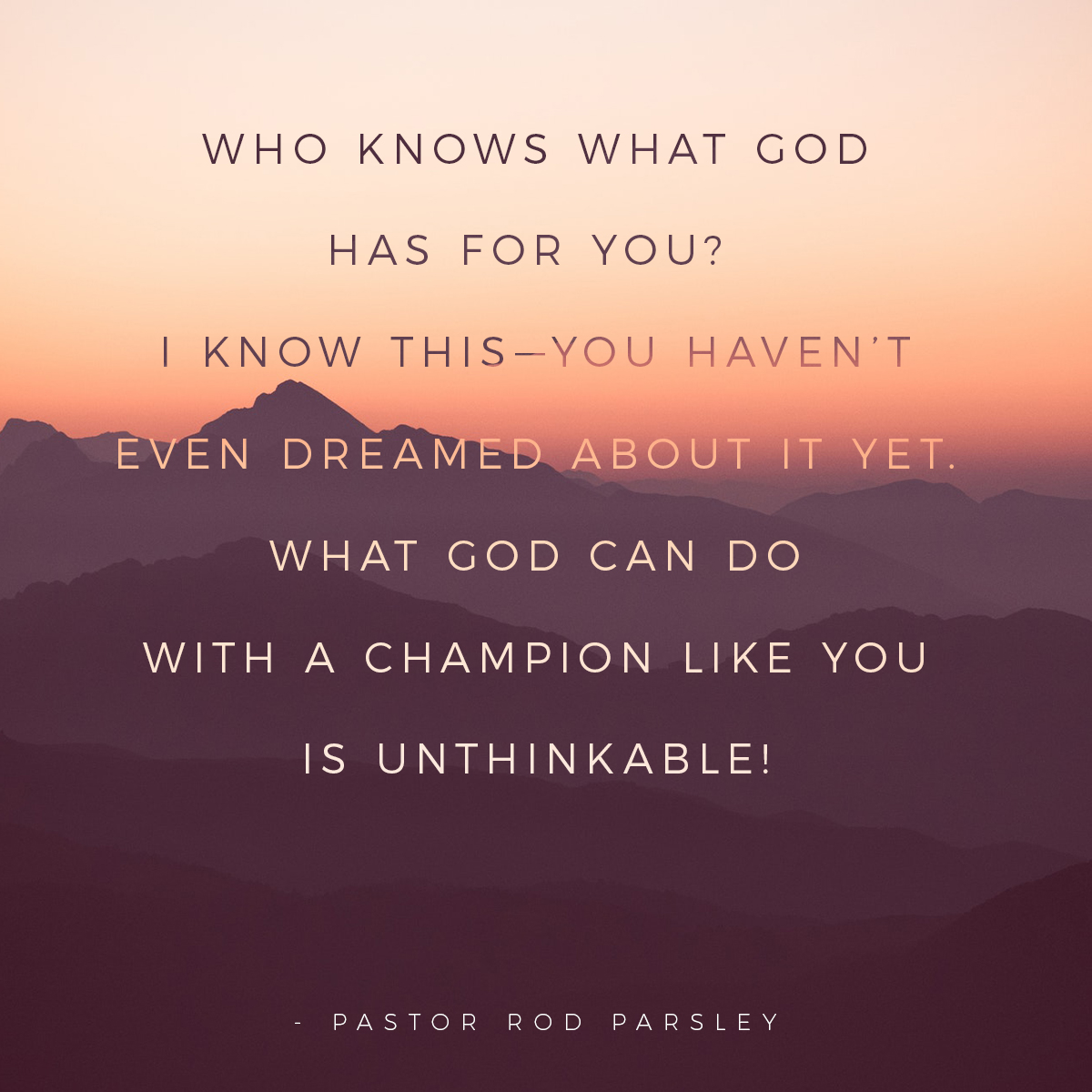 &ldquo;Who knows what God has for you?  I know this—you haven’t even dreamed about it yet. What God can do with a champion like you is unthinkable!&rdquo; &ndash; Pastor Rod Parsley