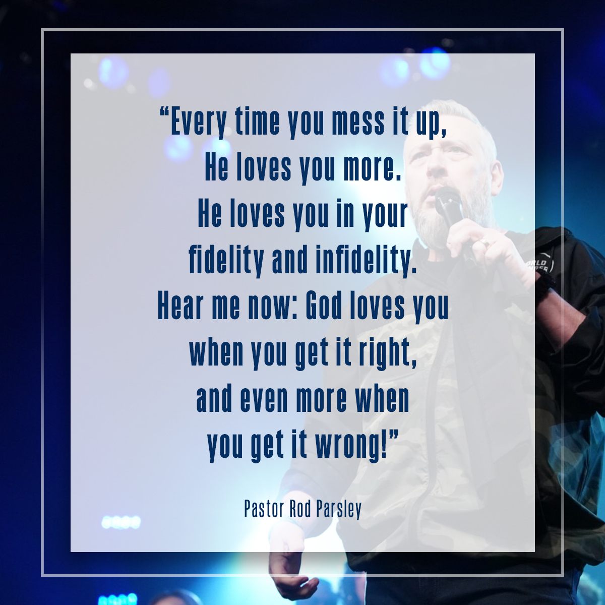 &ldquo;Every time you mess it up, He loves you more. He loves you in your fidelity and infidelity. Hear me now: God loves you when you get it right, and even more when you get it wrong!&rdquo; &ndash; Pastor Rod Parsley