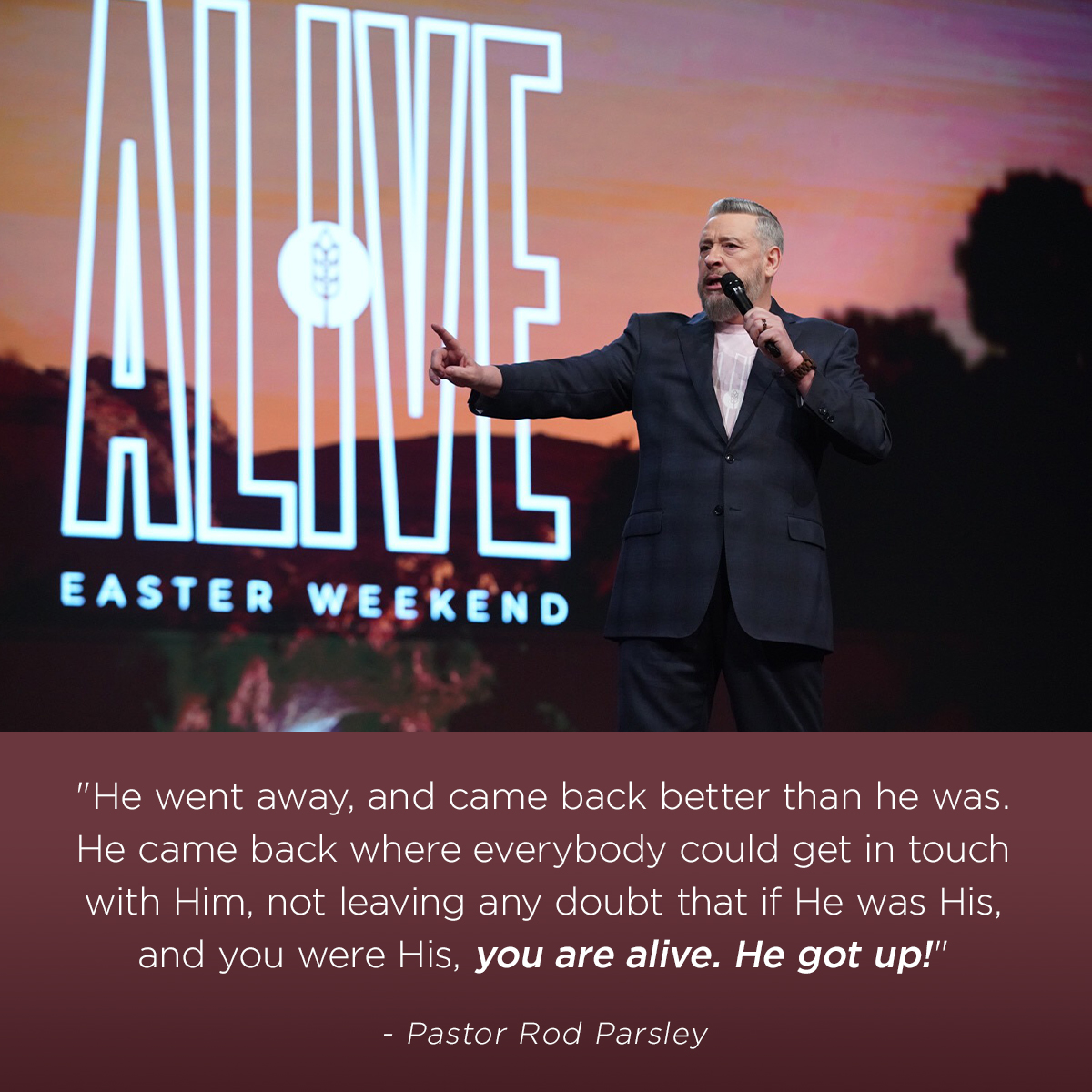 &ldquo;He went away, and came back better than he was. He came back where everybody could get in touch with Him, not leaving any doubt that if He was His, and you were His, you are alive. He got up!&rdquo; &ndash; Pastor Rod Parsley